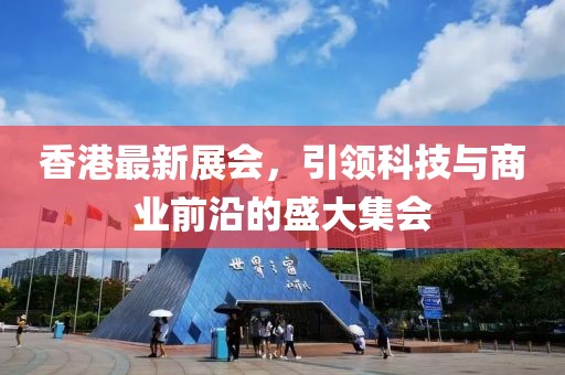 香港最新展会，引领科技与商业前沿的盛大集会