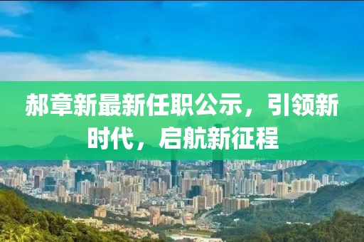 郝章新最新任职公示，引领新时代，启航新征程