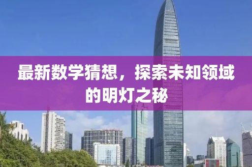 最新数学猜想，探索未知领域的明灯之秘