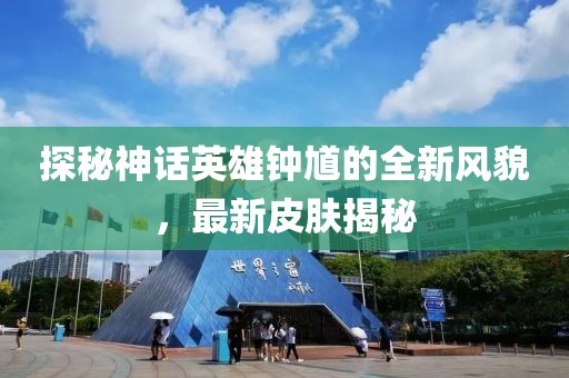 探秘神话英雄钟馗的全新风貌，最新皮肤揭秘