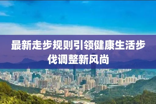 最新走步规则引领健康生活步伐调整新风尚