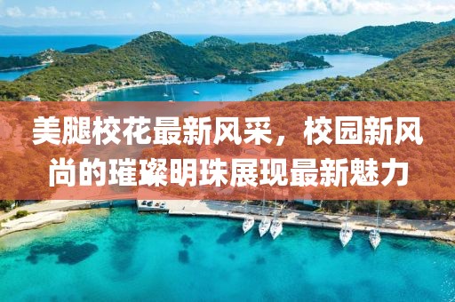 美腿校花最新风采，校园新风尚的璀璨明珠展现最新魅力