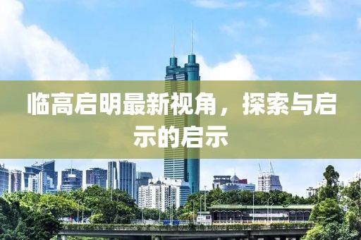 临高启明最新视角，探索与启示的启示