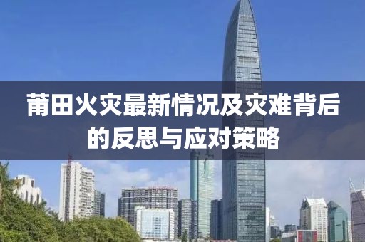 莆田火灾最新情况及灾难背后的反思与应对策略