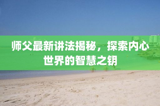 师父最新讲法揭秘，探索内心世界的智慧之钥