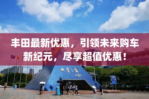 丰田最新优惠，引领未来购车新纪元，尽享超值优惠！