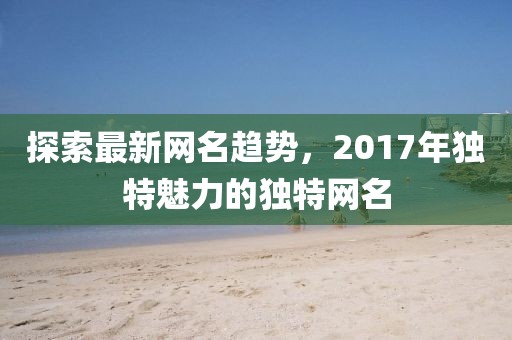 探索最新网名趋势，2017年独特魅力的独特网名