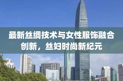 最新丝绸技术与女性服饰融合创新，丝妇时尚新纪元