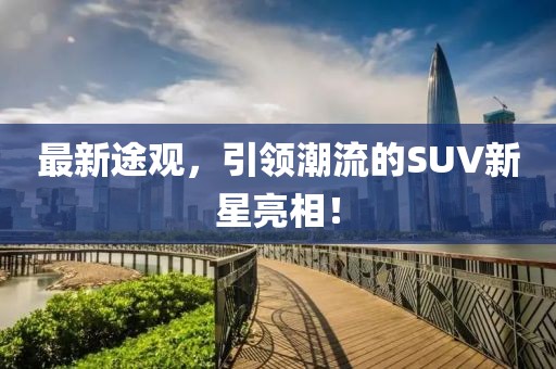 最新途观，引领潮流的SUV新星亮相！