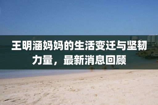 王明涵妈妈的生活变迁与坚韧力量，最新消息回顾