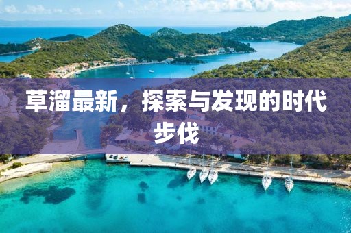 草溜最新，探索与发现的时代步伐