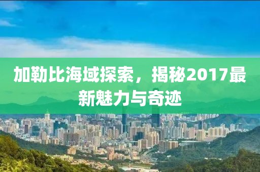 加勒比海域探索，揭秘2017最新魅力与奇迹
