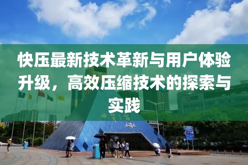 快压最新技术革新与用户体验升级，高效压缩技术的探索与实践
