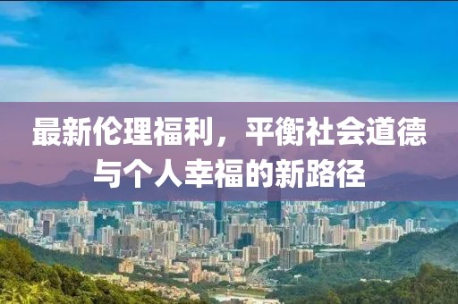 最新伦理福利，平衡社会道德与个人幸福的新路径