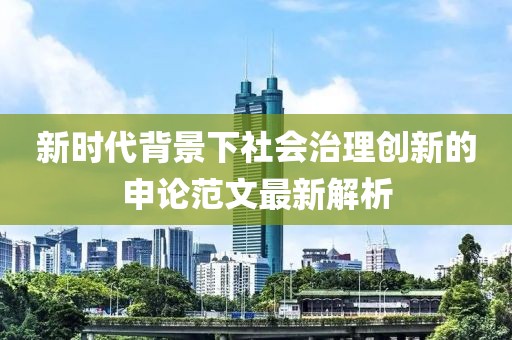 新时代背景下社会治理创新的申论范文最新解析