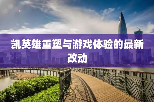 凯英雄重塑与游戏体验的最新改动