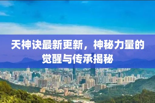 天神诀最新更新，神秘力量的觉醒与传承揭秘