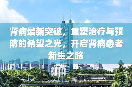 肾病最新突破，重塑治疗与预防的希望之光，开启肾病患者新生之路