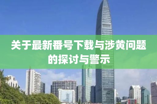 关于最新番号下载与涉黄问题的探讨与警示