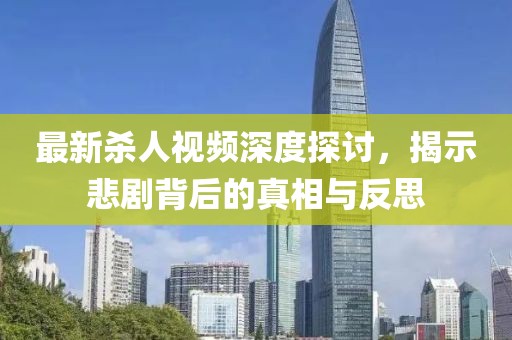 最新杀人视频深度探讨，揭示悲剧背后的真相与反思