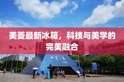 美菱最新冰箱，科技与美学的完美融合
