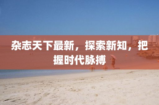 杂志天下最新，探索新知，把握时代脉搏
