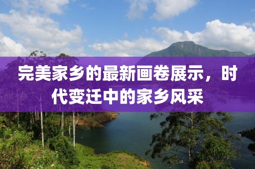 完美家乡的最新画卷展示，时代变迁中的家乡风采