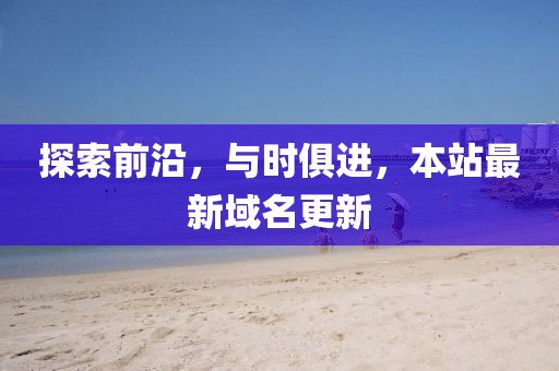 探索前沿，与时俱进，本站最新域名更新