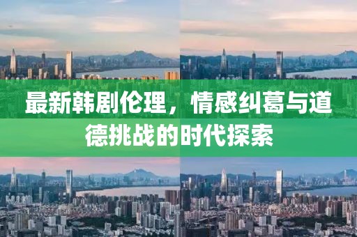最新韩剧伦理，情感纠葛与道德挑战的时代探索