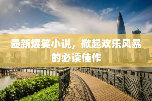 最新爆笑小说，掀起欢乐风暴的必读佳作