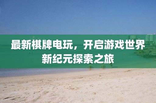 最新棋牌电玩，开启游戏世界新纪元探索之旅