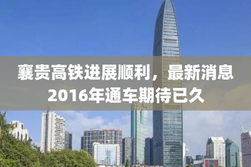 襄贵高铁进展顺利，最新消息2016年通车期待已久
