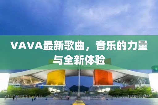 VAVA最新歌曲，音乐的力量与全新体验