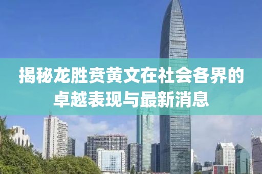 揭秘龙胜贲黄文在社会各界的卓越表现与最新消息