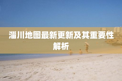 淄川地图最新更新及其重要性解析