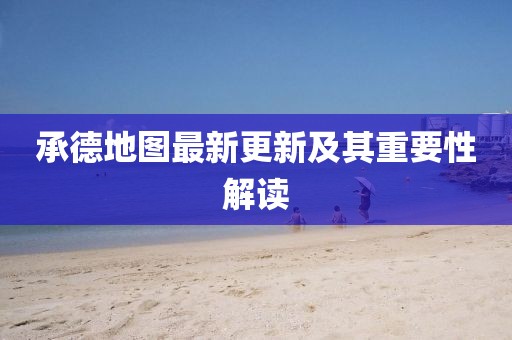 承德地图最新更新及其重要性解读