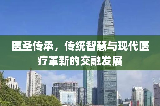 医圣传承，传统智慧与现代医疗革新的交融发展