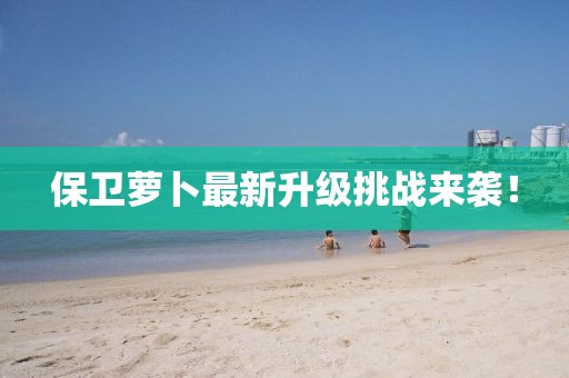 保卫萝卜最新升级挑战来袭！