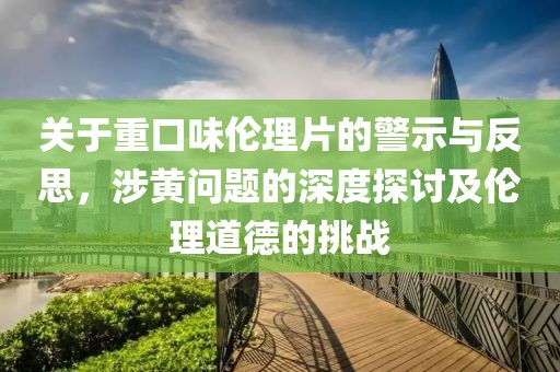 关于重口味伦理片的警示与反思，涉黄问题的深度探讨及伦理道德的挑战