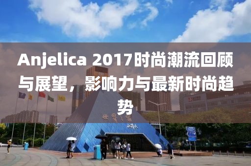 Anjelica 2017时尚潮流回顾与展望，影响力与最新时尚趋势