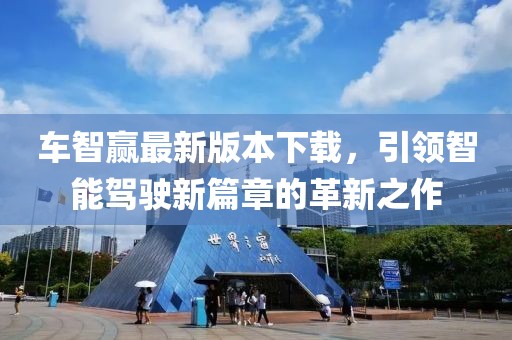车智赢最新版本下载，引领智能驾驶新篇章的革新之作