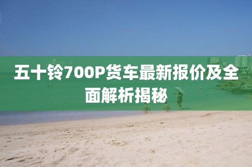 五十铃700P货车最新报价及全面解析揭秘