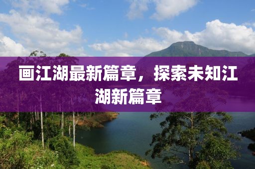 画江湖最新篇章，探索未知江湖新篇章