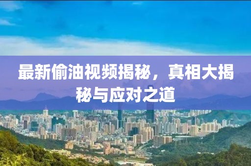 最新偷油视频揭秘，真相大揭秘与应对之道