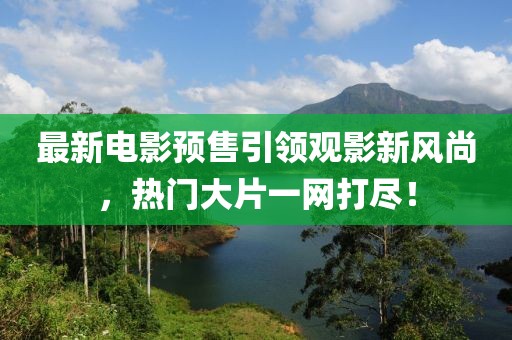 最新电影预售引领观影新风尚，热门大片一网打尽！