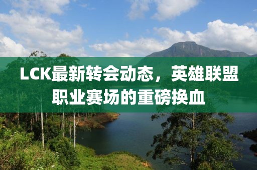 LCK最新转会动态，英雄联盟职业赛场的重磅换血