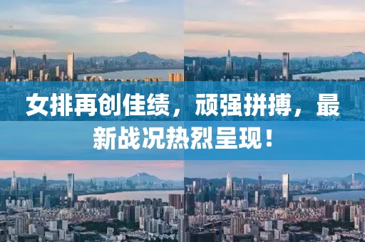 女排再创佳绩，顽强拼搏，最新战况热烈呈现！