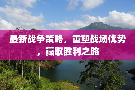 最新战争策略，重塑战场优势，赢取胜利之路