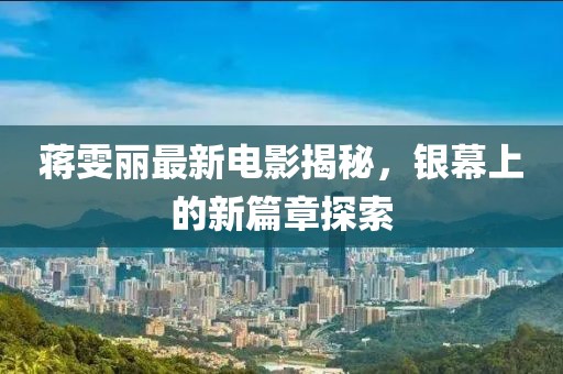 蒋雯丽最新电影揭秘，银幕上的新篇章探索