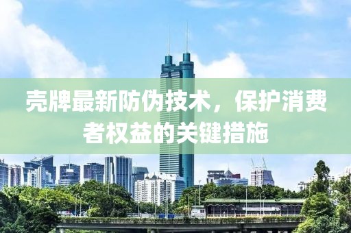 壳牌最新防伪技术，保护消费者权益的关键措施